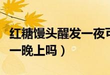 紅糖饅頭醒發(fā)一夜可以嗎（紅糖饅頭可以發(fā)酵一晚上嗎）