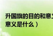 升國旗的目的和意義800字（升國旗的目的和意義是什么）