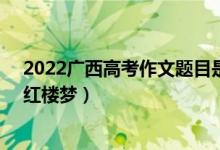 2022廣西高考作文題目是什么（2022廣西高考作文題目：紅樓夢）