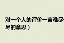 對(duì)一個(gè)人的評(píng)價(jià)一言難盡什么意思（對(duì)一個(gè)人的評(píng)價(jià)一言難盡的意思）