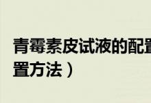 青霉素皮試液的配置方法（青霉素皮試液的配置方法）