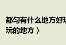 都勻有什么地方好玩的（都勻市區(qū)里有哪些好玩的地方）