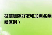 微信刪除好友和加黑名單的區(qū)別（微信刪除好友和加黑名單啥區(qū)別）