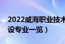 2022威海職業(yè)技術(shù)學(xué)院有哪些專業(yè)（院校開設(shè)專業(yè)一覽）