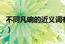 不同凡響的近義詞有哪些（不同凡響的近義詞）