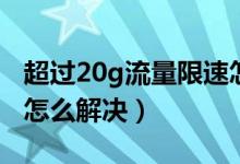超過20g流量限速怎么辦（流量超20g被限速怎么解決）