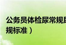 公務(wù)員體檢尿常規(guī)尿路感染（公務(wù)員體檢尿常規(guī)標(biāo)準(zhǔn)）