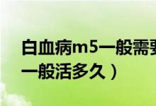白血病m5一般需要做幾次化療（白血病m5一般活多久）