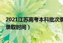 2021江蘇高考本科批次錄取時間（2021年江蘇高考各批次錄取時間）