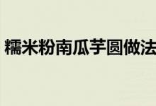 糯米粉南瓜芋圓做法（芋圓的做法用糯米粉）