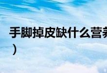 手腳掉皮缺什么營養(yǎng)（手腳掉皮缺什么維生素）