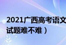 2021廣西高考語文試卷（2022廣西高考語文試題難不難）