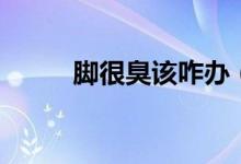 腳很臭該咋辦（腳很臭該怎么辦）