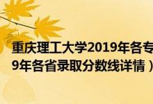 重慶理工大學(xué)2019年各專業(yè)錄取分?jǐn)?shù)線（重慶理工大學(xué)2019年各省錄取分?jǐn)?shù)線詳情）