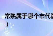 常熟屬于哪個市代管（常熟屬于哪個市哪個區(qū)）