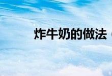 炸牛奶的做法（怎么制作炸牛奶）