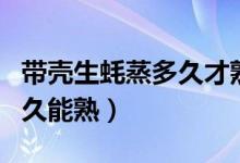 帶殼生蠔蒸多久才熟才會(huì)好（帶殼的生蠔蒸多久能熟）