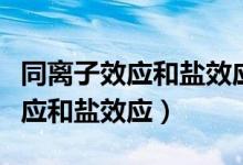 同離子效應(yīng)和鹽效應(yīng)的關(guān)系（什么是同離子效應(yīng)和鹽效應(yīng)）