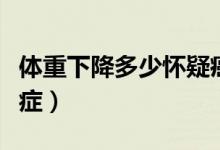 體重下降多少懷疑癌癥（體重下降多少懷疑癌癥）