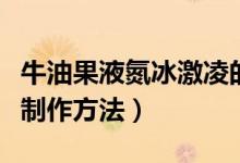 牛油果液氮冰激凌的做法（牛油果液氮冰激凌制作方法）