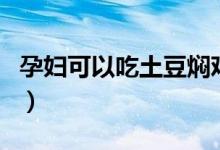 孕婦可以吃土豆?fàn)F雞嗎（孕婦可以吃土豆嗎嗎）