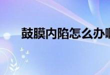 鼓膜內(nèi)陷怎么辦?。ü哪?nèi)陷怎么辦）