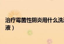 治療霉菌性陰炎用什么洗液好得快（霉菌性陰道炎用什么洗液）