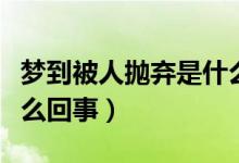 夢(mèng)到被人拋棄是什么意思（夢(mèng)到被人拋棄是怎么回事）