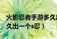 火影忍者手游多久出一個S（火影忍者手游多久出一個s忍）