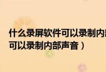 什么錄屏軟件可以錄制內(nèi)部聲音和外部聲音（什么錄屏軟件可以錄制內(nèi)部聲音）
