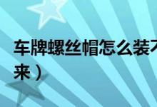 車牌螺絲帽怎么裝不上（車牌螺絲帽怎么取下來）