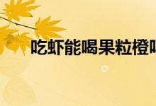 吃蝦能喝果粒橙嗎（吃蝦能喝啤酒嗎）