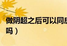 做陰超之后可以同房嗎（做陰超以前可以同房嗎）