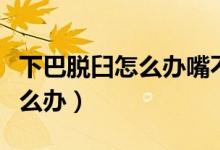 下巴脫臼怎么辦嘴不能張得太大（下巴脫臼怎么辦）