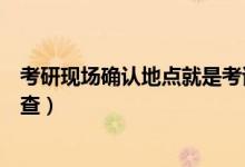 考研現(xiàn)場(chǎng)確認(rèn)地點(diǎn)就是考試地點(diǎn)嗎（考研現(xiàn)場(chǎng)確認(rèn)地點(diǎn)怎么查）
