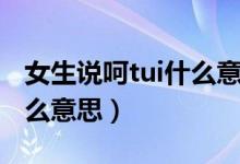 女生說(shuō)呵tui什么意思（呵tui是什么意思是怎么意思）