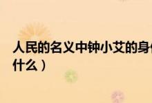 人民的名義中鐘小艾的身份（人民的名義中鐘小艾的身份是什么）