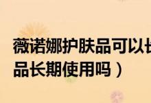 薇諾娜護膚品可以長期用嗎（薇諾娜能當(dāng)化妝品長期使用嗎）