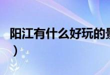 陽(yáng)江有什么好玩的景點(diǎn)（陽(yáng)江適合游玩的地方）