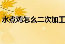 水煮雞怎么二次加工（水煮雞怎么做才好吃）