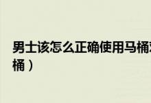 男士該怎么正確使用馬桶對女士好（男士該怎么正確使用馬桶）