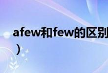 afew和few的區(qū)別（afew和few的區(qū)別用法）