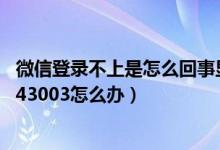 微信登錄不上是怎么回事顯示登錄失敗4-34（微信登錄失敗43003怎么辦）