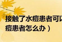 接觸了水痘患者可以立馬打疫苗嗎（接觸了水痘患者怎么辦）