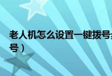老人機怎么設(shè)置一鍵撥號步驟（三星老人機怎么設(shè)置一鍵撥號）