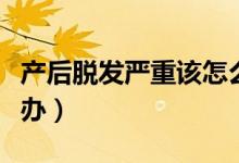 產(chǎn)后脫發(fā)嚴(yán)重該怎么辦（產(chǎn)后脫發(fā)嚴(yán)重該怎么辦）