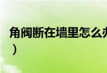 角閥斷在墻里怎么辦?。ń情y斷在墻里怎么辦）
