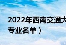 2022年西南交通大學(xué)有哪些專(zhuān)業(yè)（國(guó)家特色專(zhuān)業(yè)名單）