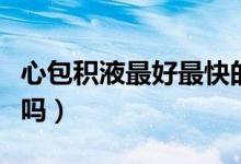 心包積液最好最快的治療方法（心包積液嚴(yán)重嗎）