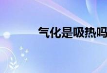 氣化是吸熱嗎（氣化是放熱嗎）